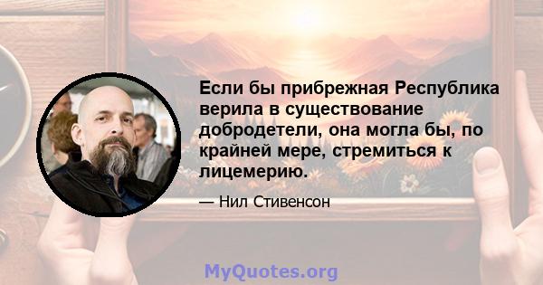 Если бы прибрежная Республика верила в существование добродетели, она могла бы, по крайней мере, стремиться к лицемерию.