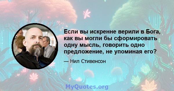 Если вы искренне верили в Бога, как вы могли бы сформировать одну мысль, говорить одно предложение, не упоминая его?