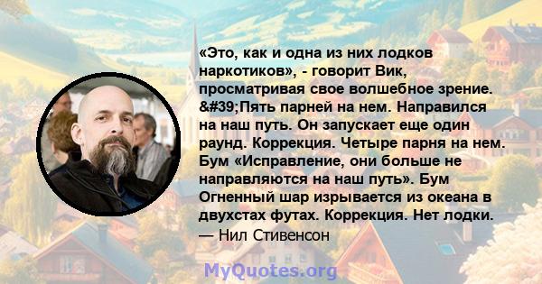 «Это, как и одна из них лодков наркотиков», - говорит Вик, просматривая свое волшебное зрение. 'Пять парней на нем. Направился на наш путь. Он запускает еще один раунд. Коррекция. Четыре парня на нем. Бум