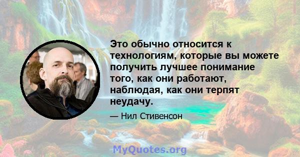 Это обычно относится к технологиям, которые вы можете получить лучшее понимание того, как они работают, наблюдая, как они терпят неудачу.