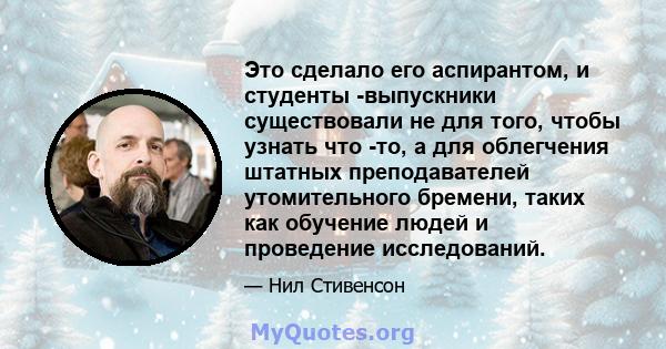 Это сделало его аспирантом, и студенты -выпускники существовали не для того, чтобы узнать что -то, а для облегчения штатных преподавателей утомительного бремени, таких как обучение людей и проведение исследований.