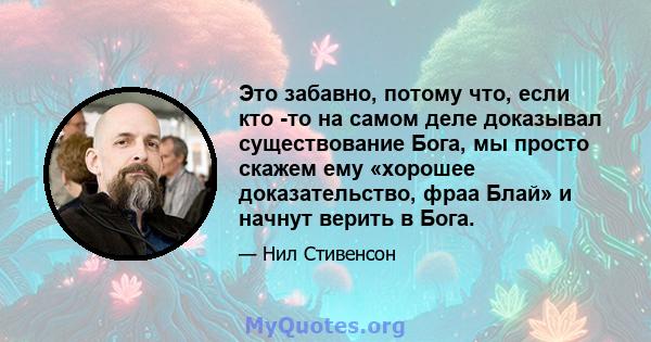 Это забавно, потому что, если кто -то на самом деле доказывал существование Бога, мы просто скажем ему «хорошее доказательство, фраа Блай» и начнут верить в Бога.