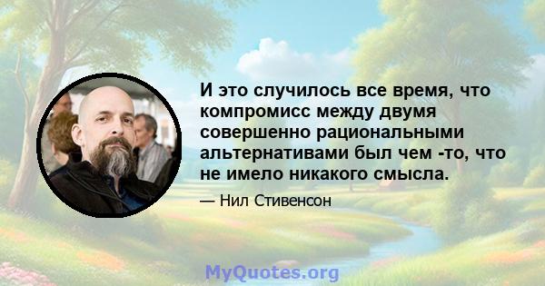 И это случилось все время, что компромисс между двумя совершенно рациональными альтернативами был чем -то, что не имело никакого смысла.