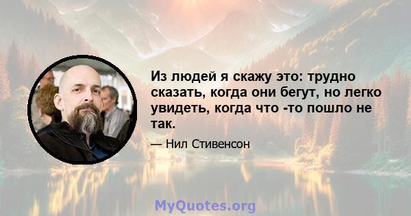 Из людей я скажу это: трудно сказать, когда они бегут, но легко увидеть, когда что -то пошло не так.