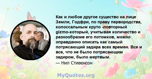 Как и любое другое существо на лице Земли, Годфри, по праву первородства, колоссальным круто -повторный gizmo-который, учитывая количество и разнообразие его потомков, можно оправданно описать как самый потрясающий