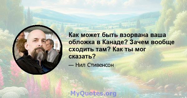 Как может быть взорвана ваша обложка в Канаде? Зачем вообще сходить там? Как ты мог сказать?