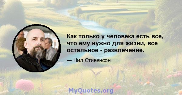 Как только у человека есть все, что ему нужно для жизни, все остальное - развлечение.