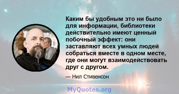 Каким бы удобным это ни было для информации, библиотеки действительно имеют ценный побочный эффект: они заставляют всех умных людей собраться вместе в одном месте, где они могут взаимодействовать друг с другом.