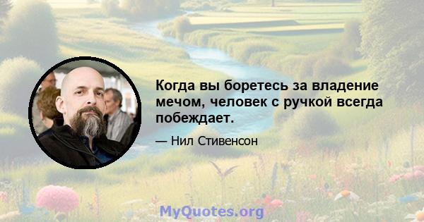 Когда вы боретесь за владение мечом, человек с ручкой всегда побеждает.