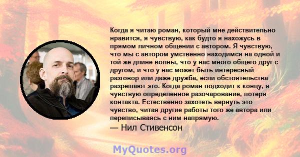 Когда я читаю роман, который мне действительно нравится, я чувствую, как будто я нахожусь в прямом личном общении с автором. Я чувствую, что мы с автором умственно находимся на одной и той же длине волны, что у нас