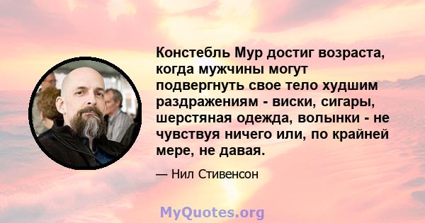 Констебль Мур достиг возраста, когда мужчины могут подвергнуть свое тело худшим раздражениям - виски, сигары, шерстяная одежда, волынки - не чувствуя ничего или, по крайней мере, не давая.