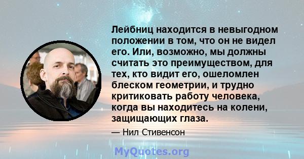 Лейбниц находится в невыгодном положении в том, что он не видел его. Или, возможно, мы должны считать это преимуществом, для тех, кто видит его, ошеломлен блеском геометрии, и трудно критиковать работу человека, когда