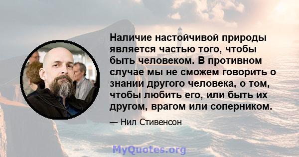 Наличие настойчивой природы является частью того, чтобы быть человеком. В противном случае мы не сможем говорить о знании другого человека, о том, чтобы любить его, или быть их другом, врагом или соперником.