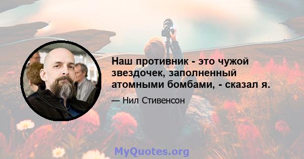 Наш противник - это чужой звездочек, заполненный атомными бомбами, - сказал я.