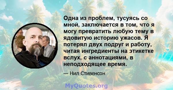 Одна из проблем, тусуясь со мной, заключается в том, что я могу превратить любую тему в ядовитую историю ужасов. Я потерял двух подруг и работу, читая ингредиенты на этикетке вслух, с аннотациями, в неподходящее время.