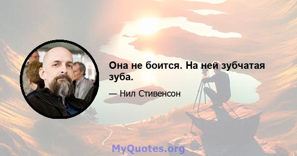 Она не боится. На ней зубчатая зуба.