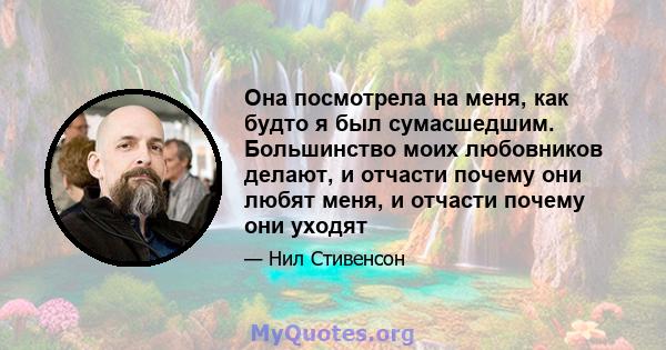 Она посмотрела на меня, как будто я был сумасшедшим. Большинство моих любовников делают, и отчасти почему они любят меня, и отчасти почему они уходят