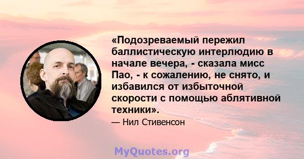 «Подозреваемый пережил баллистическую интерлюдию в начале вечера, - сказала мисс Пао, - к сожалению, не снято, и избавился от избыточной скорости с помощью аблятивной техники».