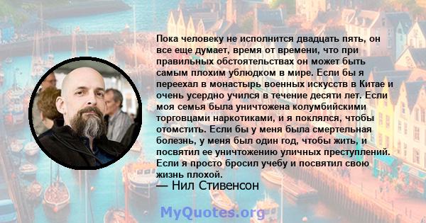 Пока человеку не исполнится двадцать пять, он все еще думает, время от времени, что при правильных обстоятельствах он может быть самым плохим ублюдком в мире. Если бы я переехал в монастырь военных искусств в Китае и