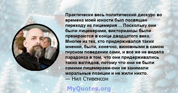 Практически весь политический дискурс во времена моей юности был посвящен переходу из лицемерия ... Поскольку они были лицемерами, викторианцы были презираются в конце двадцатого века. Многие из тех, кто придерживался