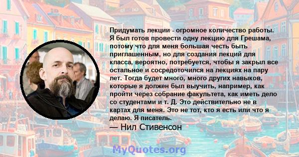 Придумать лекции - огромное количество работы. Я был готов провести одну лекцию для Грешама, потому что для меня большая честь быть приглашенным, но для создания лекций для класса, вероятно, потребуется, чтобы я закрыл