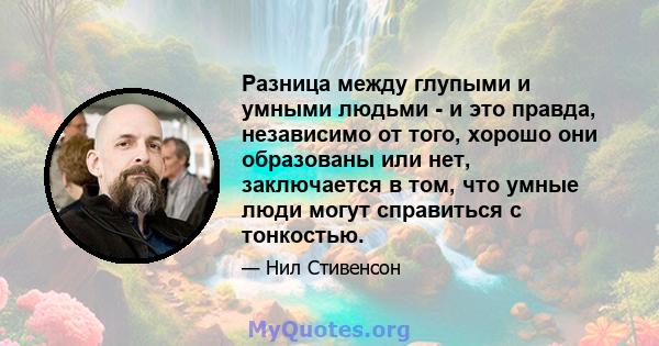 Разница между глупыми и умными людьми - и это правда, независимо от того, хорошо они образованы или нет, заключается в том, что умные люди могут справиться с тонкостью.