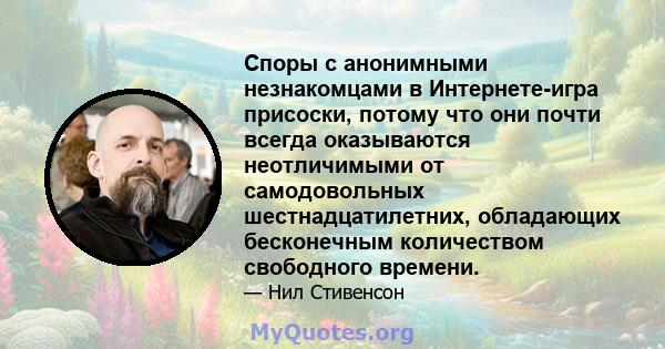 Споры с анонимными незнакомцами в Интернете-игра присоски, потому что они почти всегда оказываются неотличимыми от самодовольных шестнадцатилетних, обладающих бесконечным количеством свободного времени.