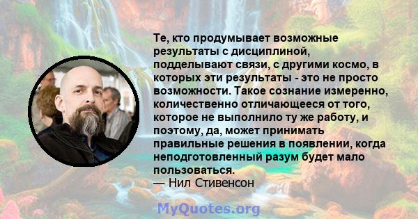 Те, кто продумывает возможные результаты с дисциплиной, подделывают связи, с другими космо, в которых эти результаты - это не просто возможности. Такое сознание измеренно, количественно отличающееся от того, которое не