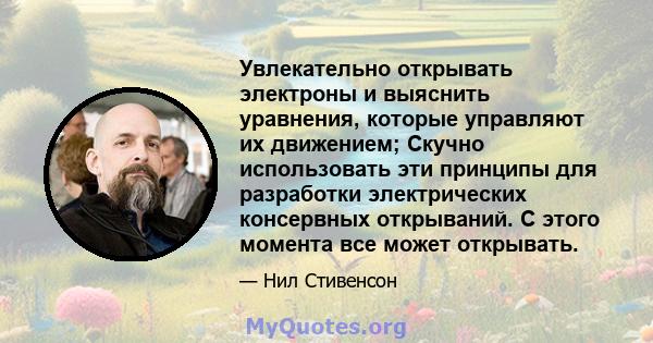 Увлекательно открывать электроны и выяснить уравнения, которые управляют их движением; Скучно использовать эти принципы для разработки электрических консервных открываний. С этого момента все может открывать.