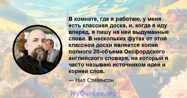 В комнате, где я работаю, у меня есть классная доска, и, когда я иду вперед, я пишу на ней выдуманные слова. В нескольких футах от этой классной доски является копия полного 20-объема Оксфордского английского словаря,