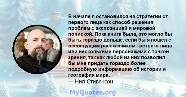 В начале я остановился на стратегии от первого лица как способ решения проблем с экспозицией и мировой попиской. Пока книга была, это могло бы быть гораздо дольше, если бы я пошел с всеведущим рассказчиком третьего лица 