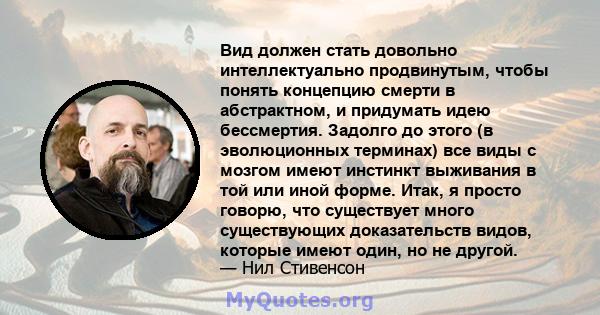 Вид должен стать довольно интеллектуально продвинутым, чтобы понять концепцию смерти в абстрактном, и придумать идею бессмертия. Задолго до этого (в эволюционных терминах) все виды с мозгом имеют инстинкт выживания в