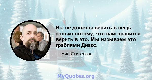 Вы не должны верить в вещь только потому, что вам нравится верить в это. Мы называем это граблями Диакс.