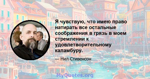 Я чувствую, что имею право натирать все остальные соображения в грязь в моем стремлении к удовлетворительному каламбуру.