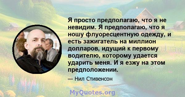 Я просто предполагаю, что я не невидим. Я предполагаю, что я ношу флуоресцентную одежду, и есть зажигатель на миллион долларов, идущий к первому водителю, которому удается ударить меня. И я езжу на этом предположении.