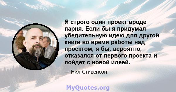 Я строго один проект вроде парня. Если бы я придумал убедительную идею для другой книги во время работы над проектом, я бы, вероятно, отказался от первого проекта и пойдет с новой идеей.