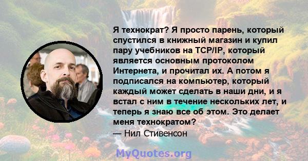 Я технократ? Я просто парень, который спустился в книжный магазин и купил пару учебников на TCP/IP, который является основным протоколом Интернета, и прочитал их. А потом я подписался на компьютер, который каждый может