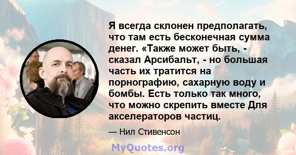 Я всегда склонен предполагать, что там есть бесконечная сумма денег. «Также может быть, - сказал Арсибальт, - но большая часть их тратится на порнографию, сахарную воду и бомбы. Есть только так много, что можно скрепить 