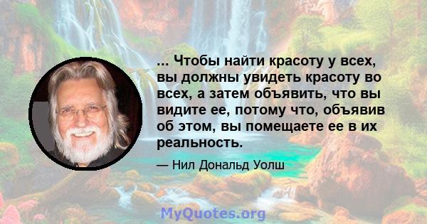 ... Чтобы найти красоту у всех, вы должны увидеть красоту во всех, а затем объявить, что вы видите ее, потому что, объявив об этом, вы помещаете ее в их реальность.