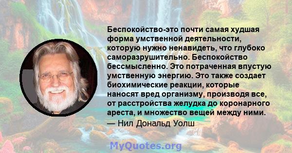 Беспокойство-это почти самая худшая форма умственной деятельности, которую нужно ненавидеть, что глубоко саморазрушительно. Беспокойство бессмысленно. Это потраченная впустую умственную энергию. Это также создает