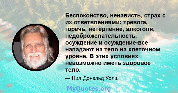 Беспокойство, ненависть, страх с их ответвлениями: тревога, горечь, нетерпение, алкоголя, недоброжелательность, осуждение и осуждение-все нападают на тело на клеточном уровне. В этих условиях невозможно иметь здоровое