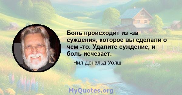 Боль происходит из -за суждения, которое вы сделали о чем -то. Удалите суждение, и боль исчезает.