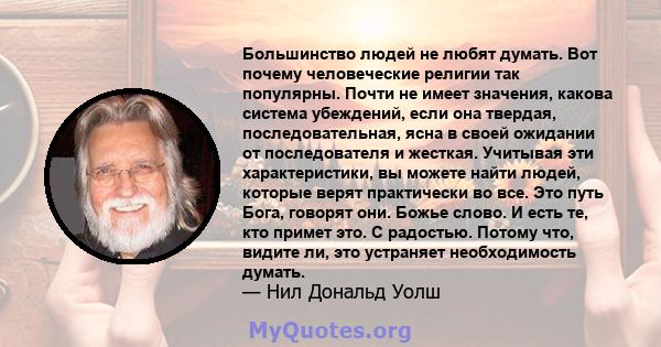 Большинство людей не любят думать. Вот почему человеческие религии так популярны. Почти не имеет значения, какова система убеждений, если она твердая, последовательная, ясна в своей ожидании от последователя и жесткая.