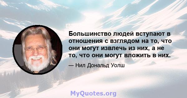 Большинство людей вступают в отношения с взглядом на то, что они могут извлечь из них, а не то, что они могут вложить в них.