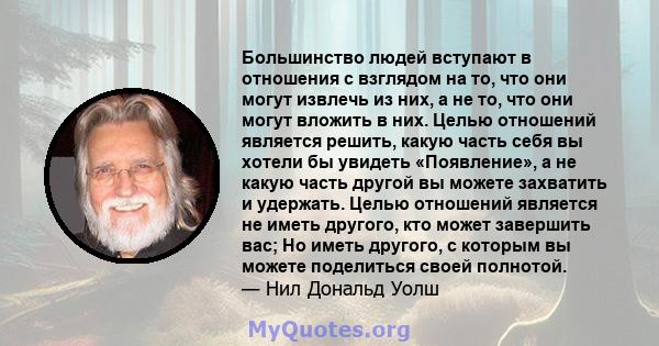 Большинство людей вступают в отношения с взглядом на то, что они могут извлечь из них, а не то, что они могут вложить в них. Целью отношений является решить, какую часть себя вы хотели бы увидеть «Появление», а не какую 