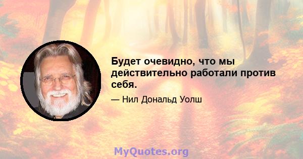 Будет очевидно, что мы действительно работали против себя.