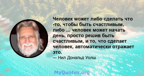 Человек может либо сделать что -то, чтобы быть счастливым, либо ... человек может начать день, просто решив быть счастливым, и то, что сделает человек, автоматически отражает это.