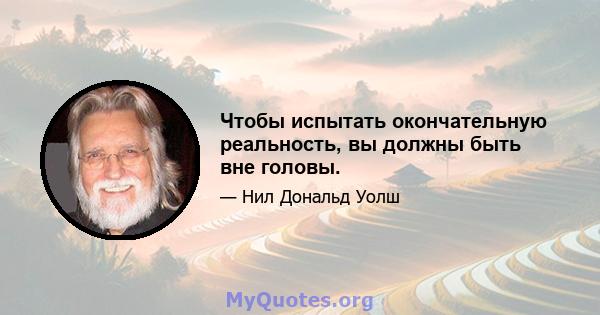 Чтобы испытать окончательную реальность, вы должны быть вне головы.