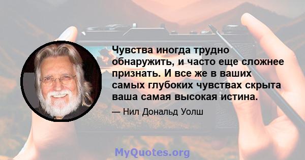 Чувства иногда трудно обнаружить, и часто еще сложнее признать. И все же в ваших самых глубоких чувствах скрыта ваша самая высокая истина.