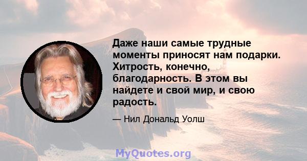 Даже наши самые трудные моменты приносят нам подарки. Хитрость, конечно, благодарность. В этом вы найдете и свой мир, и свою радость.